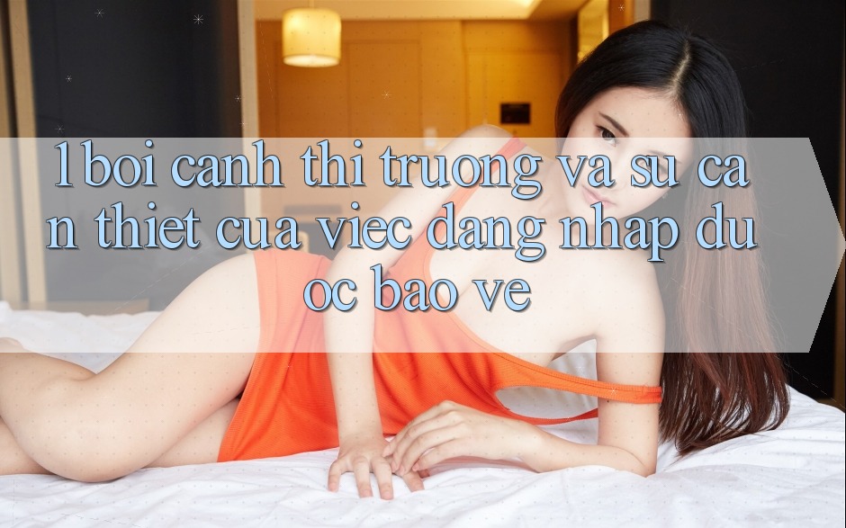 1. Bối Cảnh Thị Trường Và Sự Cần Thiết Của Việc Đăng nhập Được bảo vệ