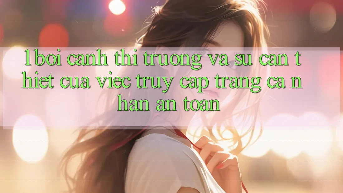 1. Bối Cảnh Thị Trường Và Sự Cần Thiết Của Việc Truy cập trang cá nhân An Toàn