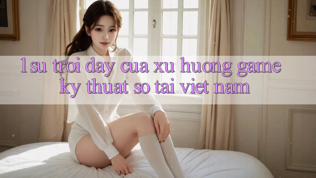 1. Sự Trỗi Dậy Của Xu Hướng Game Kỹ Thuật Số Tại Việt Nam