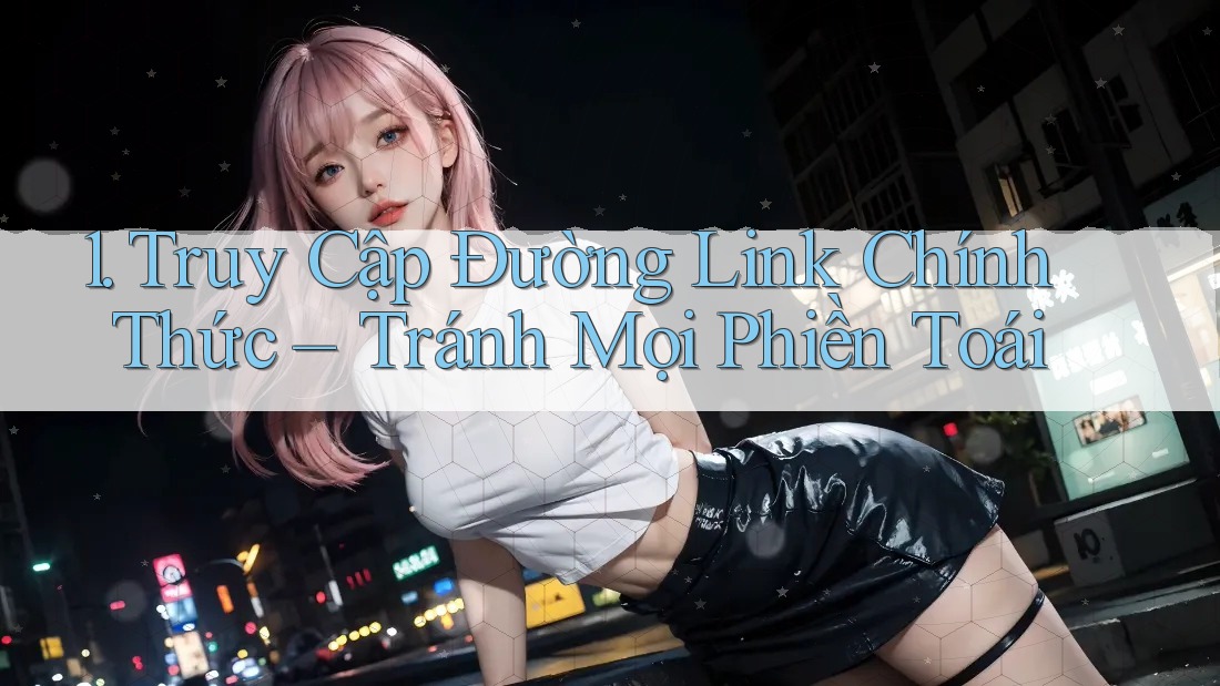 1. Truy Cập Đường Link Chính Thức – Tránh Mọi Phiền Toái