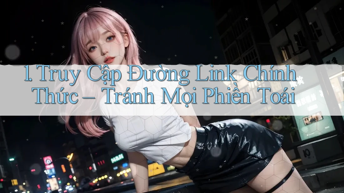 1. Truy Cập Đường Link Chính Thức – Tránh Mọi Phiền Toái
