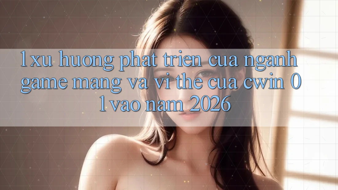 1. Xu Hướng Phát Triển Của Ngành Game mạng Và Vị Thế Của Cwin 01 Vào Năm 2026