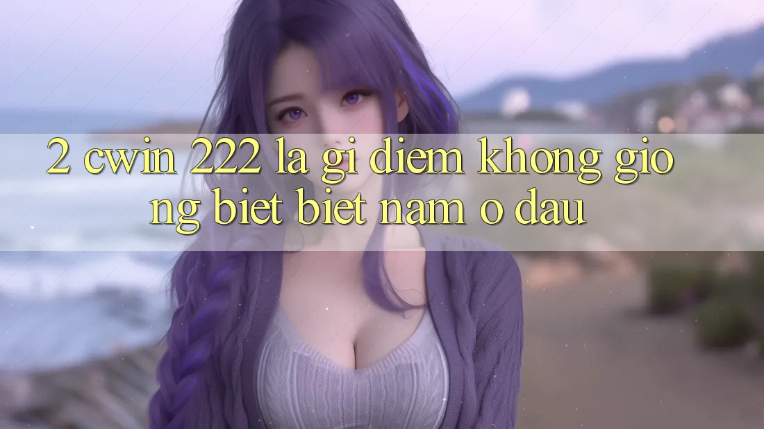 2. cwin 222 Là Gì? Điểm Không giống biệt Biệt Nằm Ở Đâu?