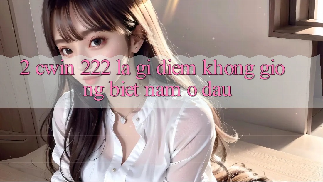 2. cwin 222 Là Gì? Điểm Không giống Biệt Nằm Ở Đâu?