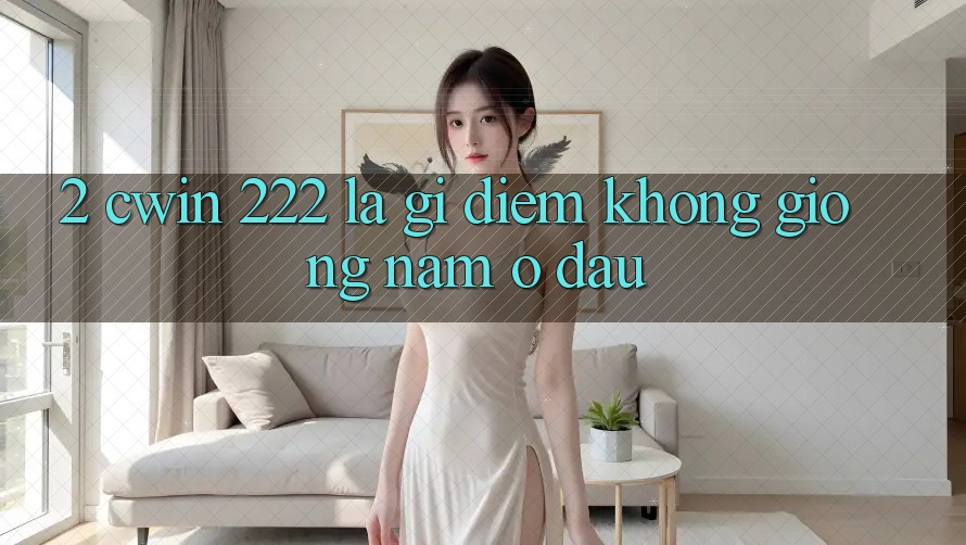 2. cwin 222 Là Gì? Điểm Không giống Nằm Ở Đâu?