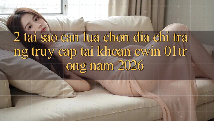 2. Tại Sao Cần Lựa Chọn Địa chỉ trang Truy cập tài khoản “cwin 01” Trong Năm 2026?