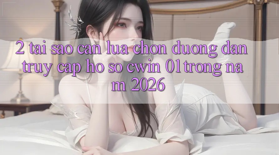 2. Tại Sao Cần Lựa Chọn Đường dẫn Truy cập hồ sơ “cwin 01” Trong Năm 2026?