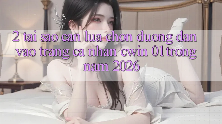 2. Tại Sao Cần Lựa Chọn Đường dẫn Vào trang cá nhân “cwin 01” Trong Năm 2026?