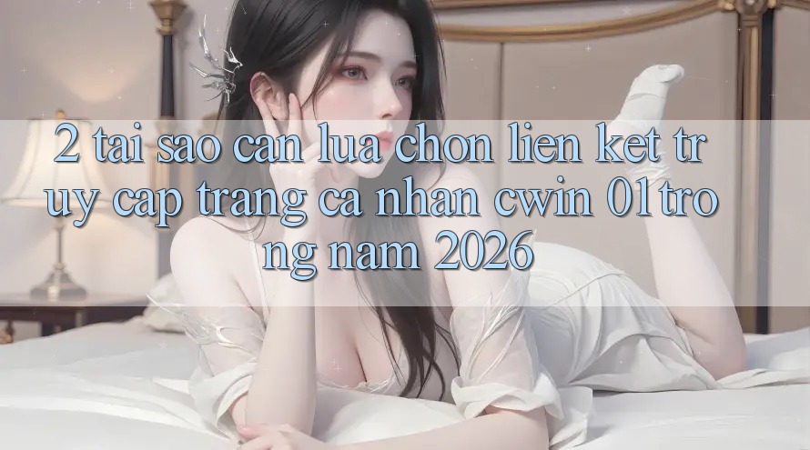 2. Tại Sao Cần Lựa Chọn Liên kết Truy cập trang cá nhân “cwin 01” Trong Năm 2026?