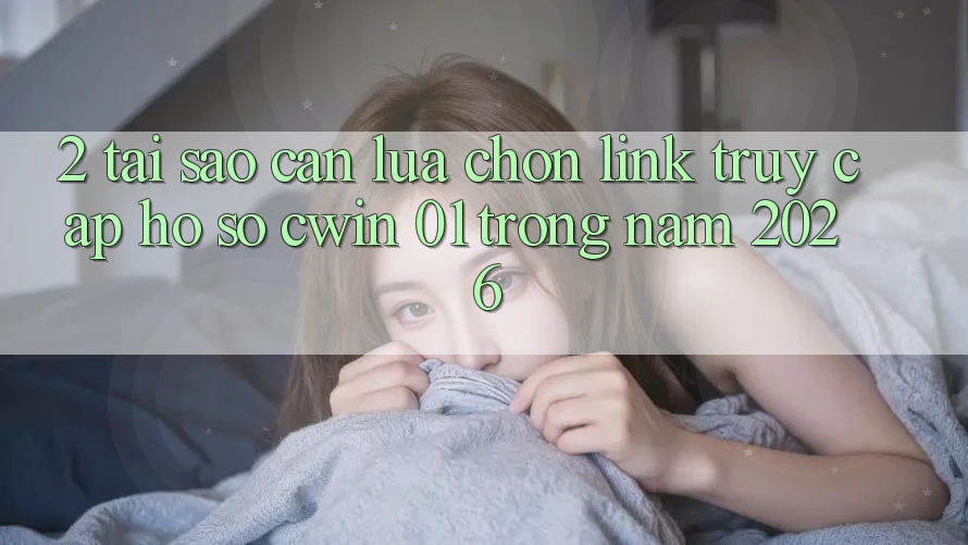2. Tại Sao Cần Lựa Chọn Link Truy cập hồ sơ “cwin 01” Trong Năm 2026?