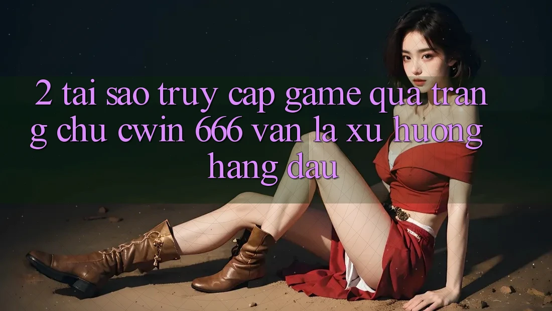 2. Tại Sao Truy Cập Game Qua Trang chủ Cwin 666 Vẫn Là Xu Hướng Hàng Đầu?