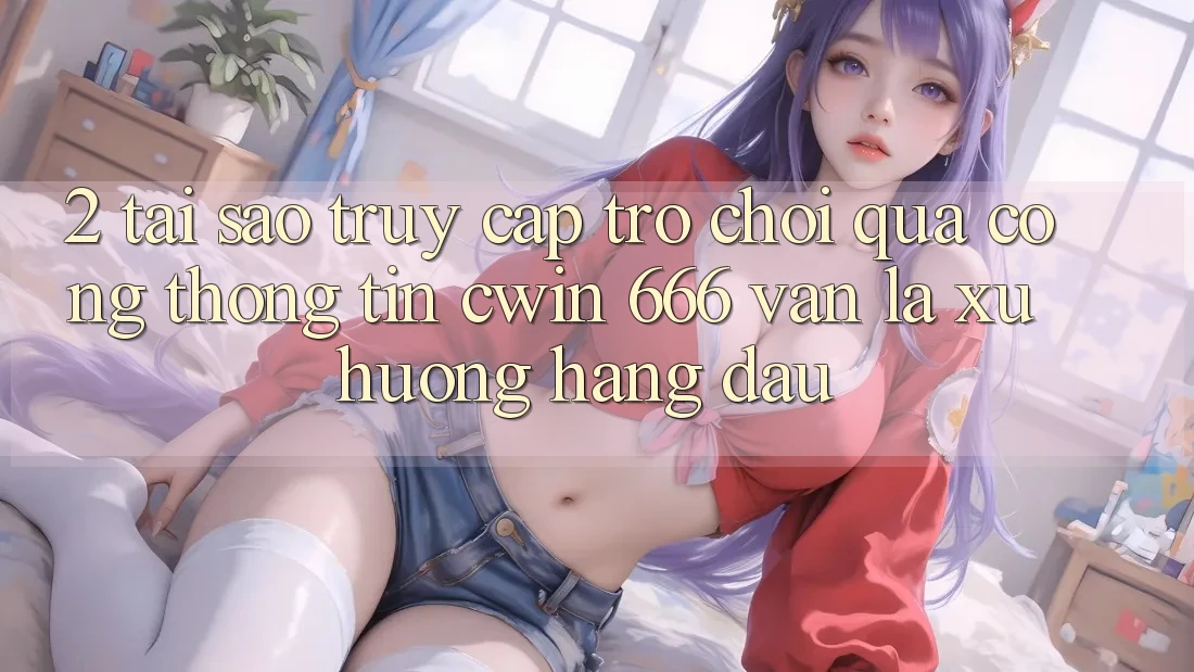 2. Tại Sao Truy Cập Trò chơi Qua Cổng thông tin Cwin 666 Vẫn Là Xu Hướng Hàng Đầu?