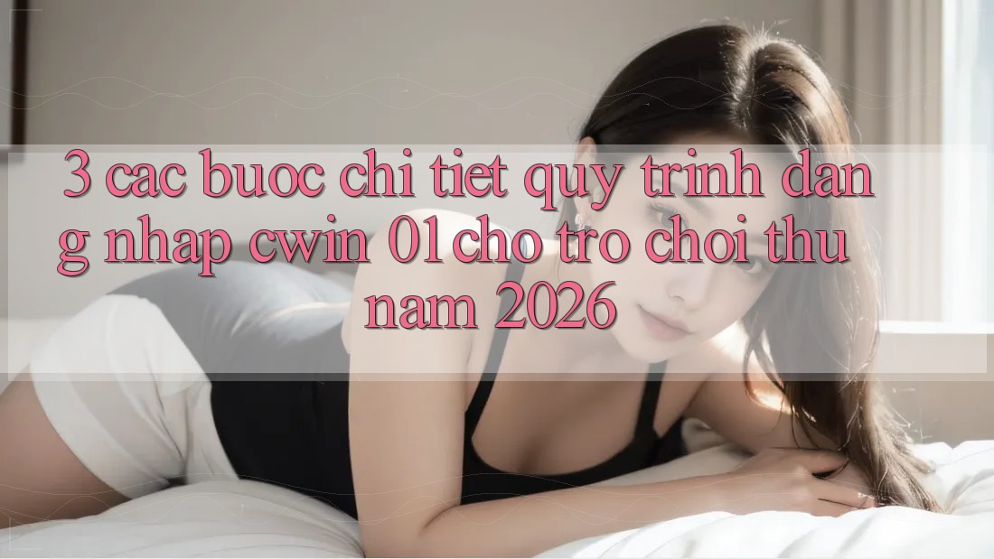 3. Các bước Chi Tiết Quy Trình Đăng Nhập Cwin 01 Cho Trò chơi Thủ Năm 2026