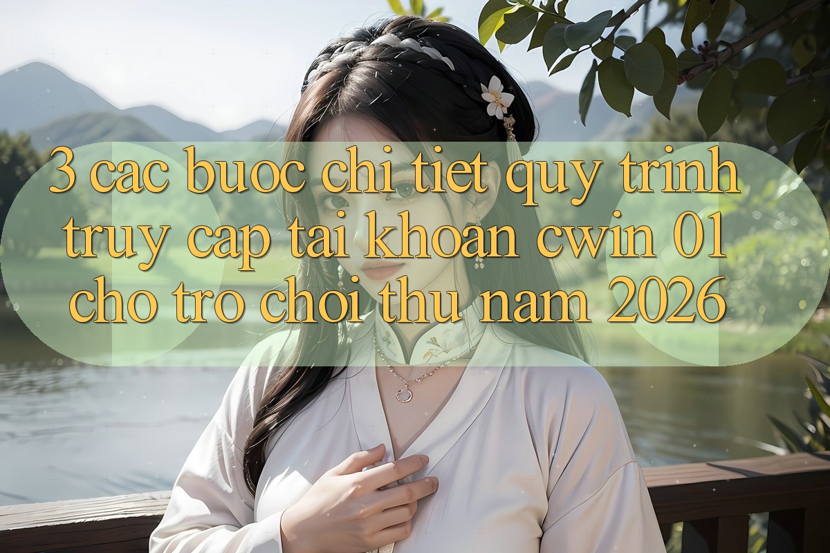 3. Các bước Chi Tiết Quy Trình Truy cập tài khoản Cwin 01 Cho Trò chơi Thủ Năm 2026
