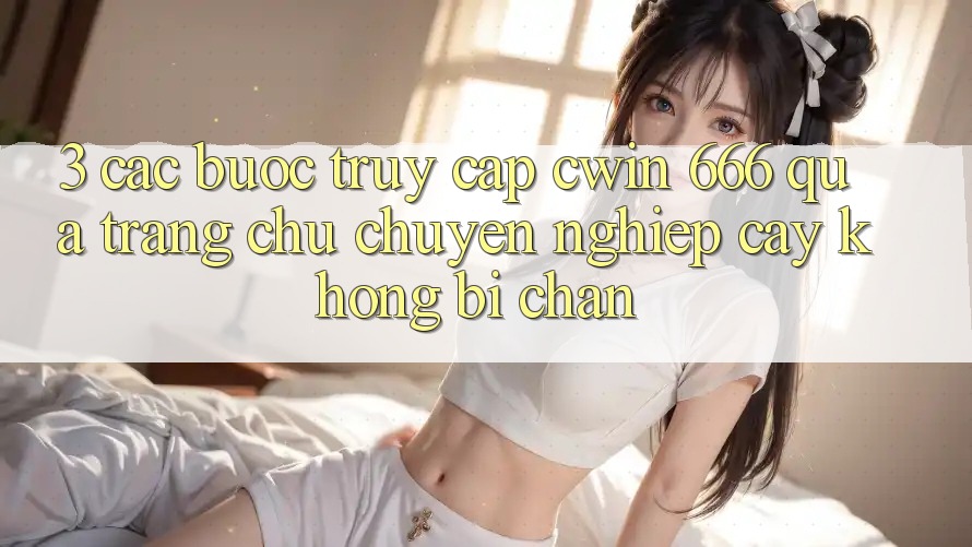 3. Các bước Truy Cập Cwin 666 Qua Trang chủ Chuyên nghiệp cậy, Không Bị Chặn