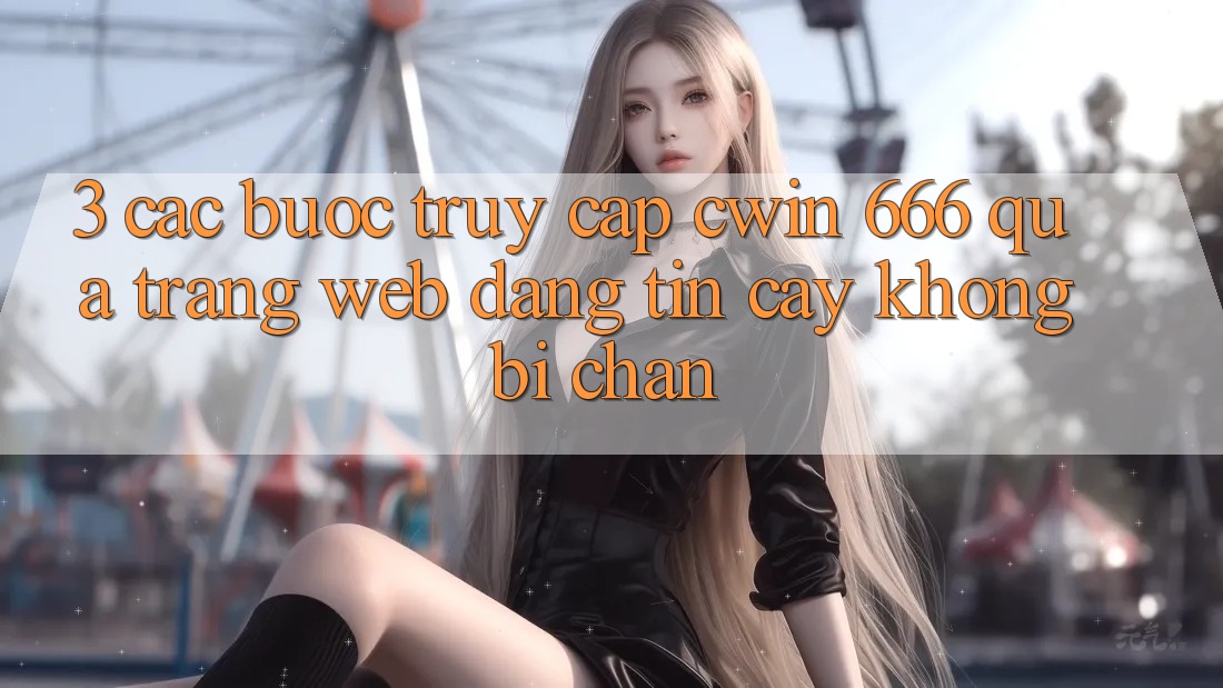 3. Các bước Truy Cập Cwin 666 Qua Trang web Đáng tin cậy, Không Bị Chặn
