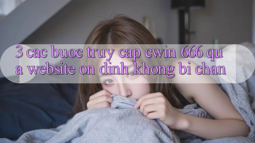 3. Các bước Truy Cập Cwin 666 Qua Website Ổn định, Không Bị Chặn