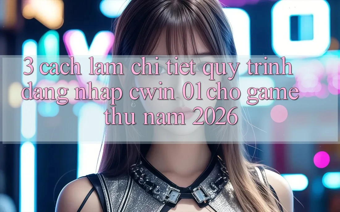 3. Cách làm Chi Tiết Quy Trình Đăng Nhập Cwin 01 Cho Game Thủ Năm 2026