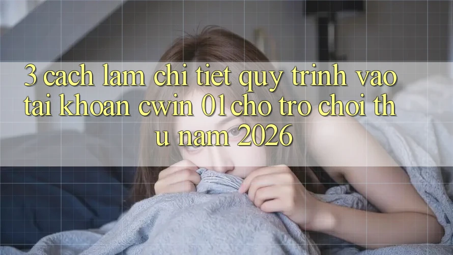 3. Cách làm Chi Tiết Quy Trình Vào tài khoản Cwin 01 Cho Trò chơi Thủ Năm 2026