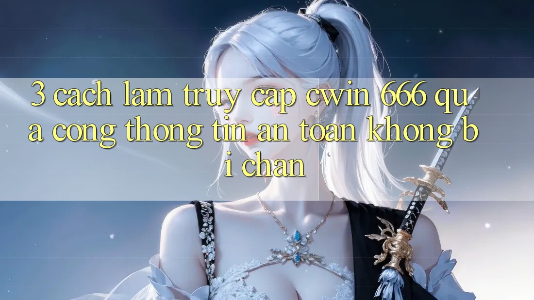 3. Cách làm Truy Cập Cwin 666 Qua Cổng thông tin An toàn, Không Bị Chặn