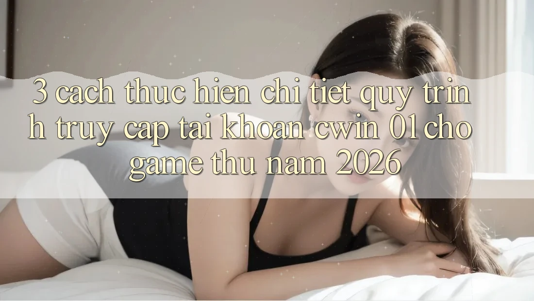 3. Cách thực hiện Chi Tiết Quy Trình Truy cập tài khoản Cwin 01 Cho Game Thủ Năm 2026
