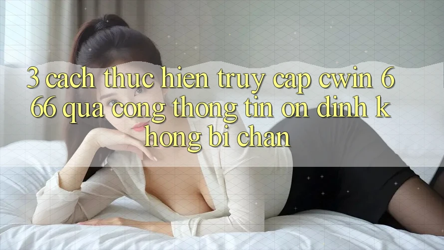 3. Cách thực hiện Truy Cập Cwin 666 Qua Cổng thông tin Ổn định, Không Bị Chặn