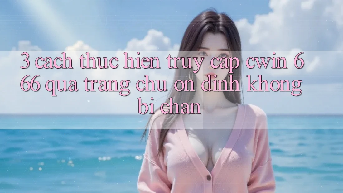 3. Cách thực hiện Truy Cập Cwin 666 Qua Trang chủ Ổn định, Không Bị Chặn