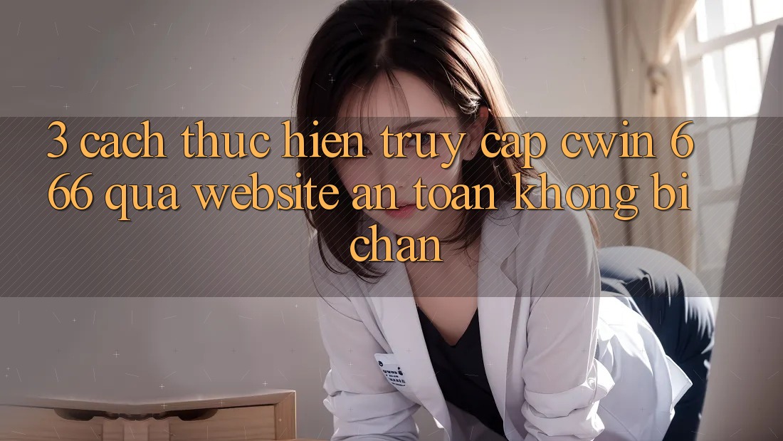 3. Cách thực hiện Truy Cập Cwin 666 Qua Website An Toàn, Không Bị Chặn