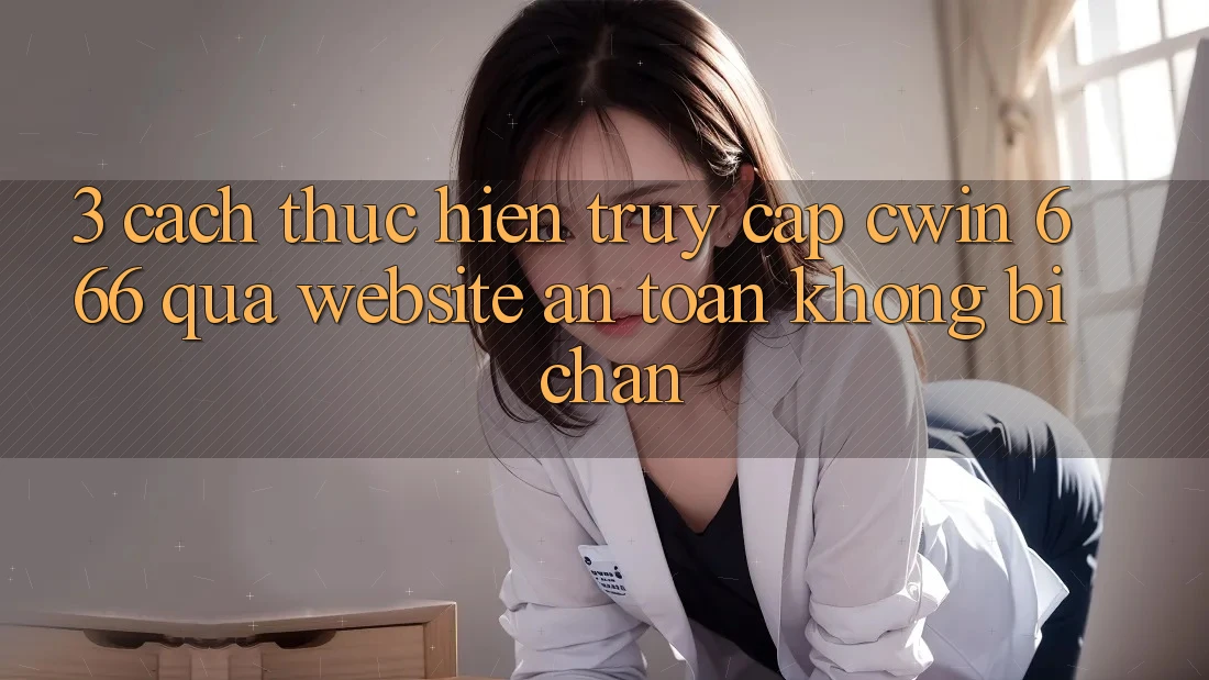 3. Cách thực hiện Truy Cập Cwin 666 Qua Website An Toàn, Không Bị Chặn