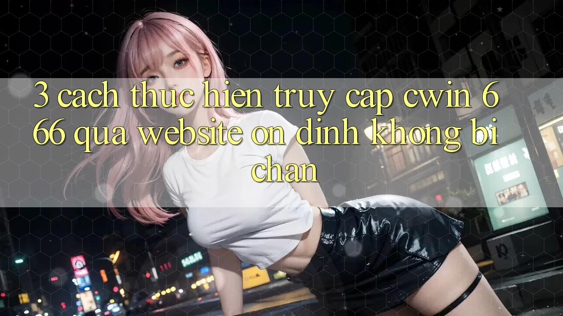 3. Cách thực hiện Truy Cập Cwin 666 Qua Website Ổn định, Không Bị Chặn