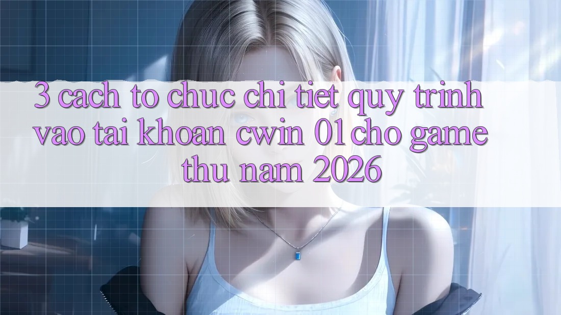 3. Cách tổ chức Chi Tiết Quy Trình Vào tài khoản Cwin 01 Cho Game Thủ Năm 2026