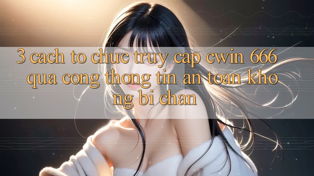 3. Cách tổ chức Truy Cập Cwin 666 Qua Cổng thông tin An Toàn, Không Bị Chặn