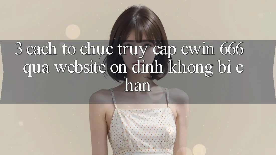 3. Cách tổ chức Truy Cập Cwin 666 Qua Website Ổn định, Không Bị Chặn