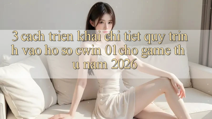 3. Cách triển khai Chi Tiết Quy Trình Vào hồ sơ Cwin 01 Cho Game Thủ Năm 2026