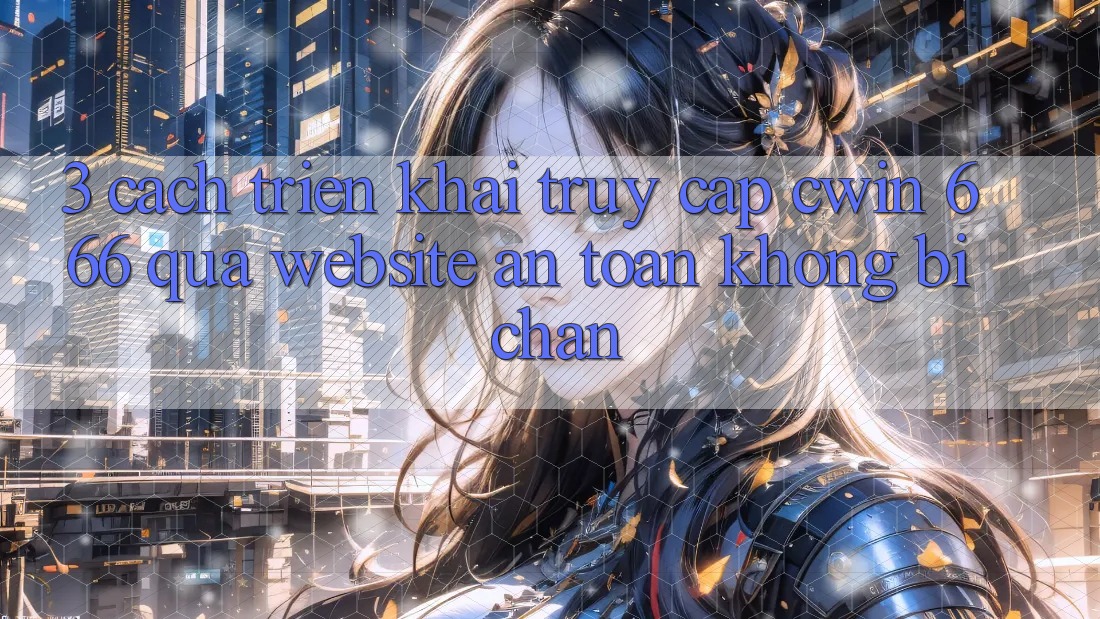 3. Cách triển khai Truy Cập Cwin 666 Qua Website An Toàn, Không Bị Chặn