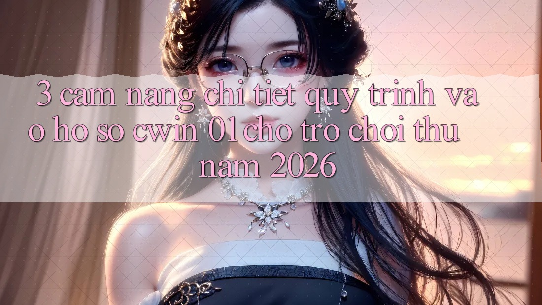 3. Cẩm nang Chi Tiết Quy Trình Vào hồ sơ Cwin 01 Cho Trò chơi Thủ Năm 2026