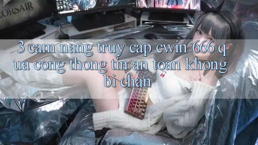 3. Cẩm nang Truy Cập Cwin 666 Qua Cổng thông tin An Toàn, Không Bị Chặn