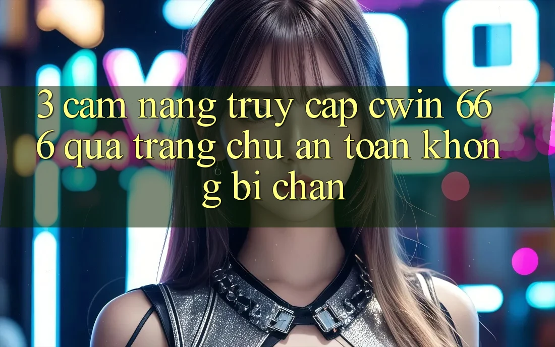 3. Cẩm nang Truy Cập Cwin 666 Qua Trang chủ An Toàn, Không Bị Chặn