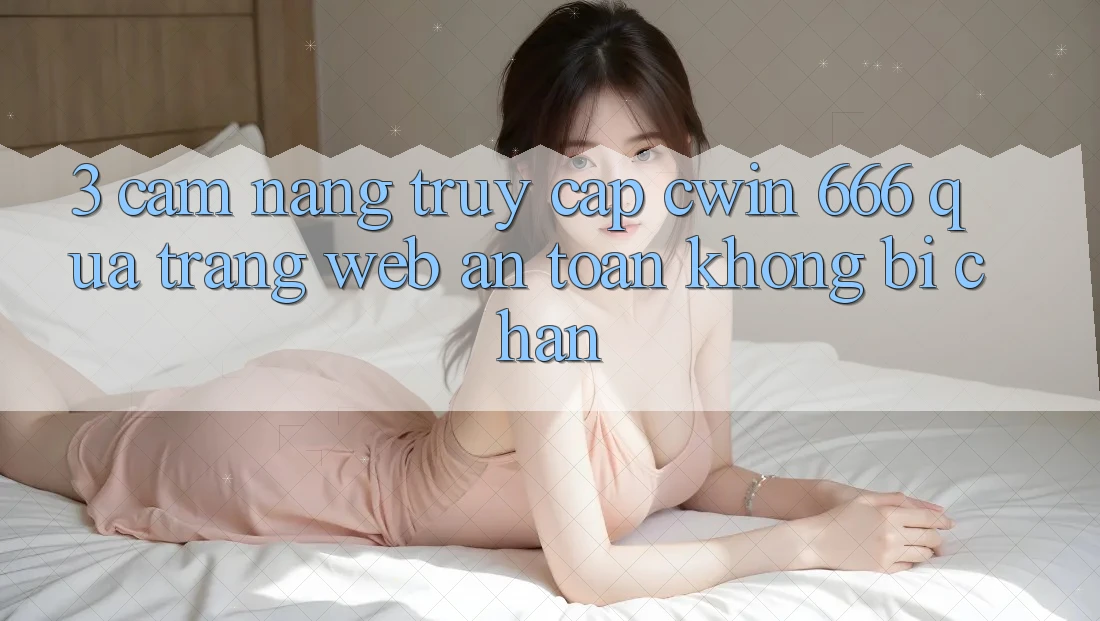 3. Cẩm nang Truy Cập Cwin 666 Qua Trang web An Toàn, Không Bị Chặn
