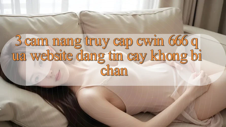 3. Cẩm nang Truy Cập Cwin 666 Qua Website Đáng tin cậy, Không Bị Chặn
