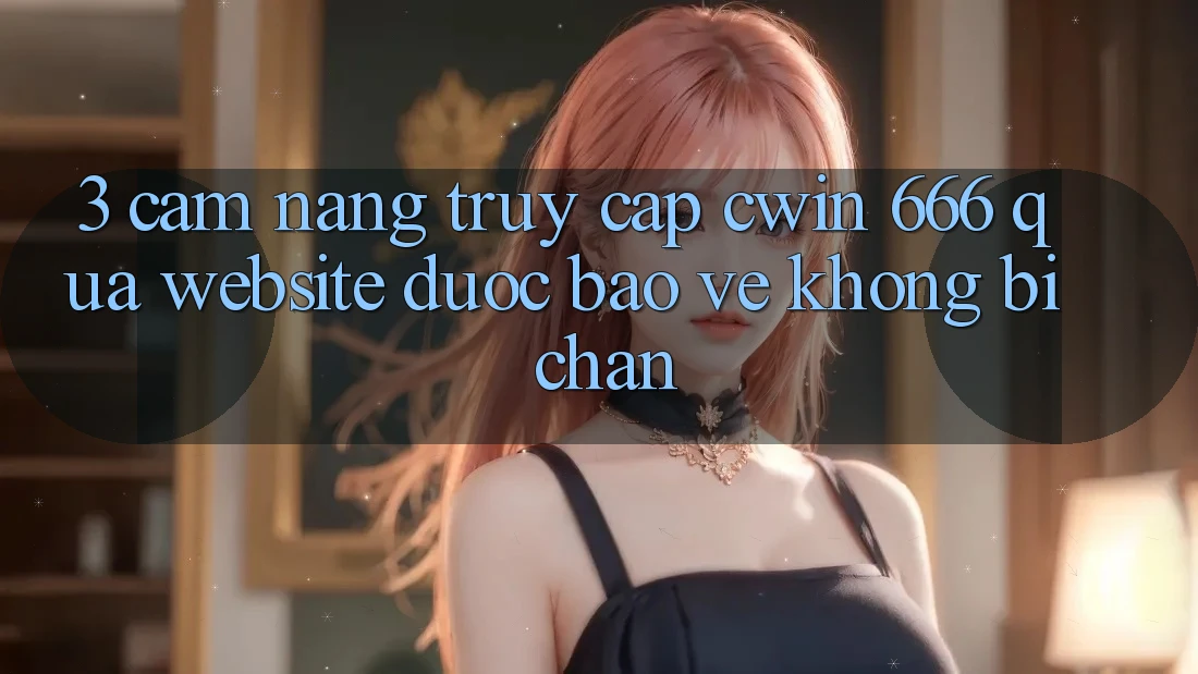 3. Cẩm nang Truy Cập Cwin 666 Qua Website Được bảo vệ, Không Bị Chặn