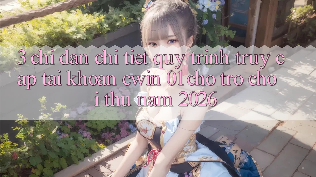 3. Chỉ dẫn Chi Tiết Quy Trình Truy cập tài khoản Cwin 01 Cho Trò chơi Thủ Năm 2026