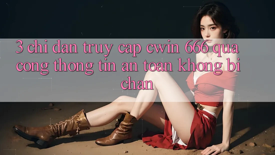 3. Chỉ dẫn Truy Cập Cwin 666 Qua Cổng thông tin An Toàn, Không Bị Chặn