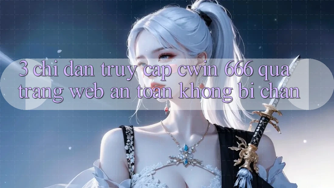 3. Chỉ dẫn Truy Cập Cwin 666 Qua Trang web An Toàn, Không Bị Chặn