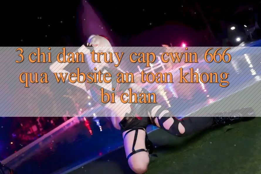 3. Chỉ dẫn Truy Cập Cwin 666 Qua Website An Toàn, Không Bị Chặn