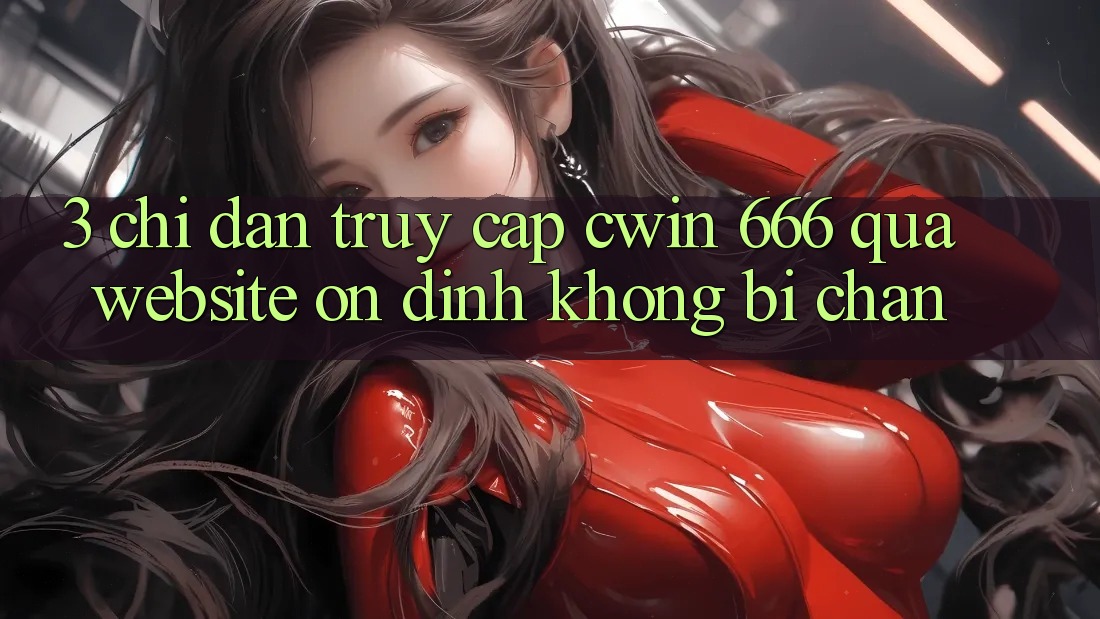 3. Chỉ dẫn Truy Cập Cwin 666 Qua Website Ổn định, Không Bị Chặn