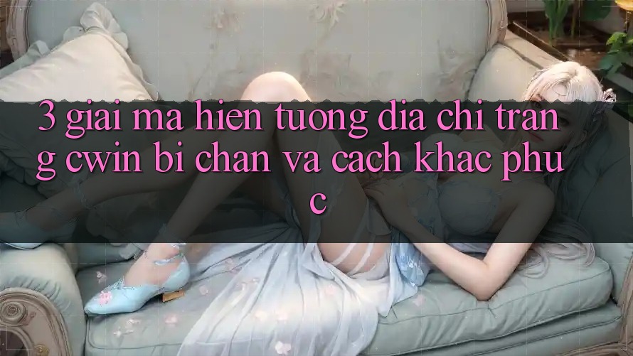3. Giải Mã Hiện Tượng Địa chỉ trang Cwin Bị Chặn Và Cách Khắc Phục