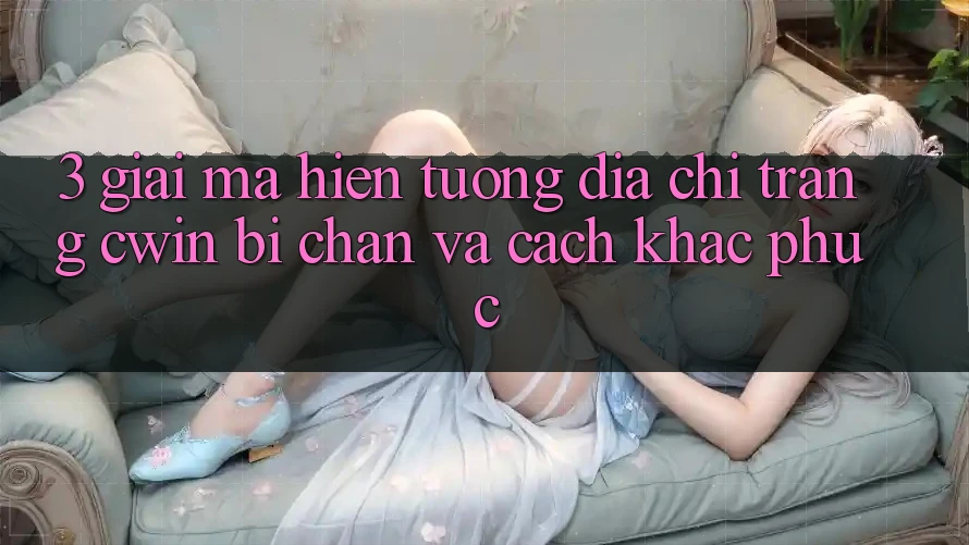 3. Giải Mã Hiện Tượng Địa chỉ trang Cwin Bị Chặn Và Cách Khắc Phục