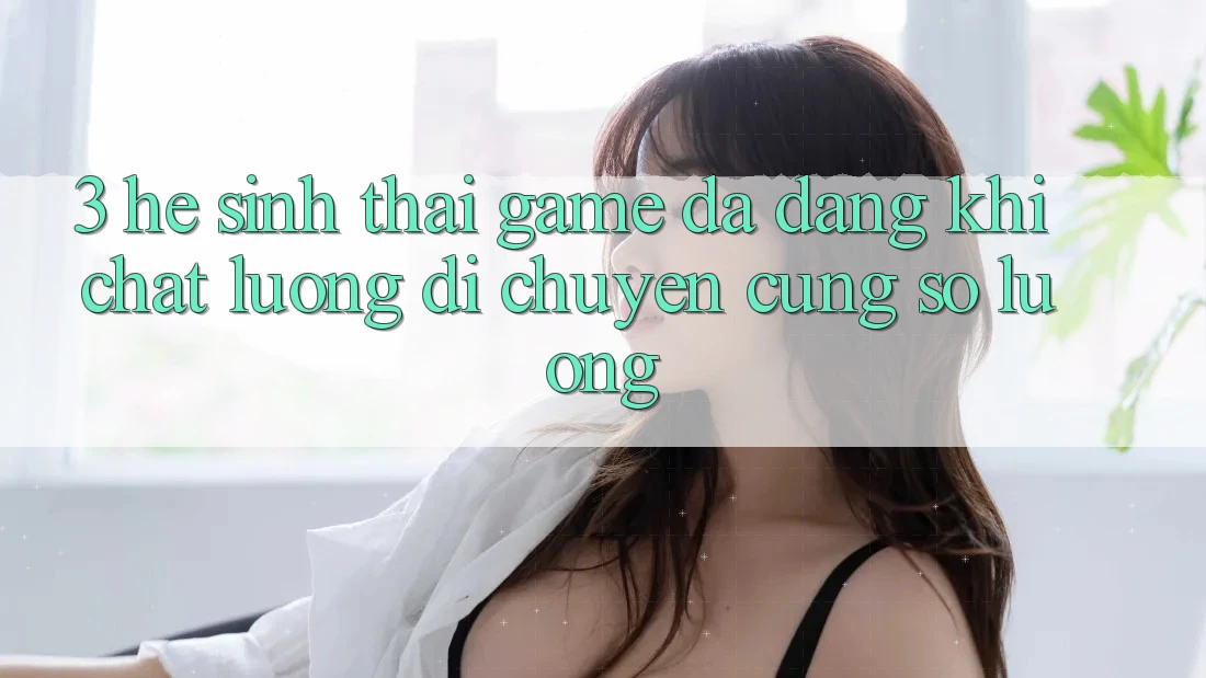 3. Hệ Sinh Thái Game Đa Dạng: Khi Chất Lượng Di chuyển Cùng Số Lượng