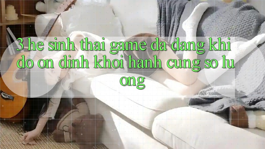 3. Hệ Sinh Thái Game Đa Dạng: Khi Độ ổn định Khởi hành Cùng Số Lượng